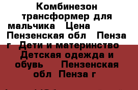 Комбинезон-трансформер для мальчика › Цена ­ 1 200 - Пензенская обл., Пенза г. Дети и материнство » Детская одежда и обувь   . Пензенская обл.,Пенза г.